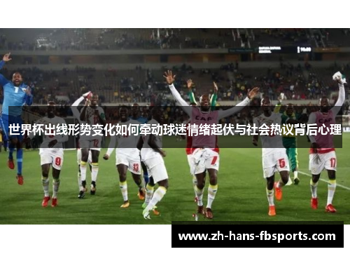 世界杯出线形势变化如何牵动球迷情绪起伏与社会热议背后心理