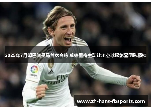 2025年7月姆巴佩皇马首次合练 莫德里奇主动让出点球权彰显团队精神 2025年7月姆巴佩皇马首次合练 莫德里奇主动让出点球权彰显团队精神