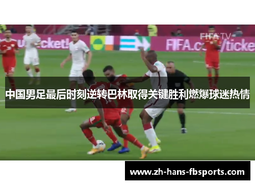 中国男足最后时刻逆转巴林取得关键胜利燃爆球迷热情 中国男足最后时刻逆转巴林取得关键胜利燃爆球迷热情