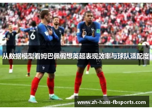 从数据模型看姆巴佩假想英超表现效率与球队适配度 从数据模型看姆巴佩假想英超表现效率与球队适配度