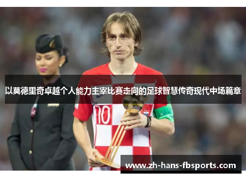 以莫德里奇卓越个人能力主宰比赛走向的足球智慧传奇现代中场篇章 以莫德里奇卓越个人能力主宰比赛走向的足球智慧传奇现代中场篇章