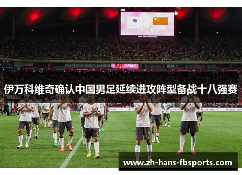 伊万科维奇确认中国男足延续进攻阵型备战十八强赛 伊万科维奇确认中国男足延续进攻阵型备战十八强赛