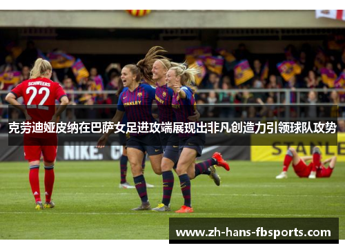 克劳迪娅皮纳在巴萨女足进攻端展现出非凡创造力引领球队攻势