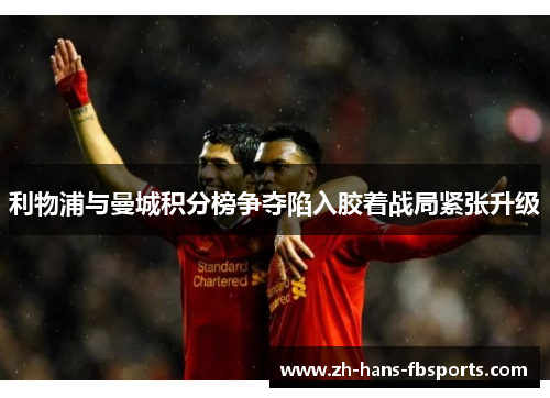 利物浦与曼城积分榜争夺陷入胶着战局紧张升级 利物浦与曼城积分榜争夺陷入胶着战局紧张升级