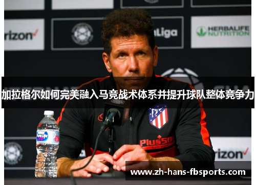 加拉格尔如何完美融入马竞战术体系并提升球队整体竞争力 加拉格尔如何完美融入马竞战术体系并提升球队整体竞争力