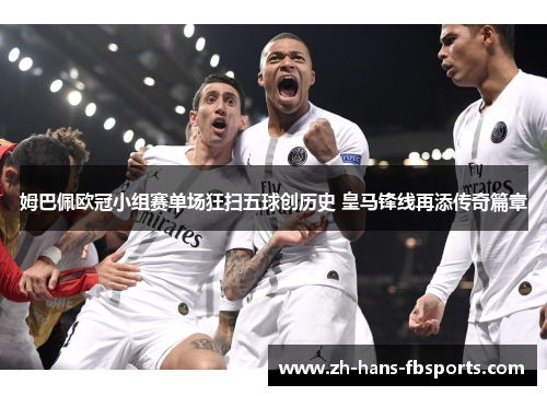 姆巴佩欧冠小组赛单场狂扫五球创历史 皇马锋线再添传奇篇章 姆巴佩欧冠小组赛单场狂扫五球创历史 皇马锋线再添传奇篇章