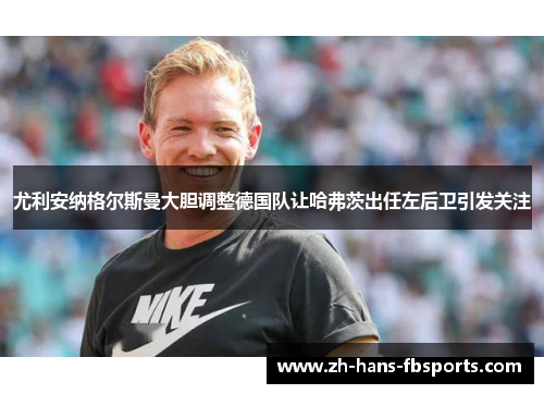 尤利安纳格尔斯曼大胆调整德国队让哈弗茨出任左后卫引发关注 尤利安纳格尔斯曼大胆调整德国队让哈弗茨出任左后卫引发关注