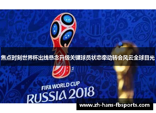 焦点时刻世界杯出线悬念升级关键球员状态牵动转会风云全球目光 焦点时刻世界杯出线悬念升级关键球员状态牵动转会风云全球目光