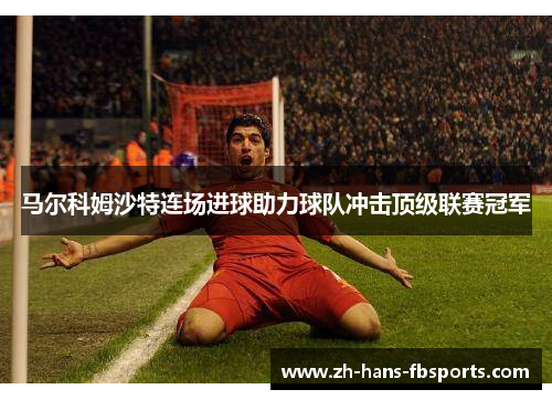 马尔科姆沙特连场进球助力球队冲击顶级联赛冠军 马尔科姆沙特连场进球助力球队冲击顶级联赛冠军