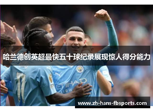 哈兰德创英超最快五十球纪录展现惊人得分能力 哈兰德创英超最快五十球纪录展现惊人得分能力