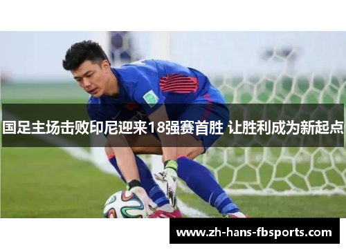 国足主场击败印尼迎来18强赛首胜 让胜利成为新起点 国足主场击败印尼迎来18强赛首胜 让胜利成为新起点